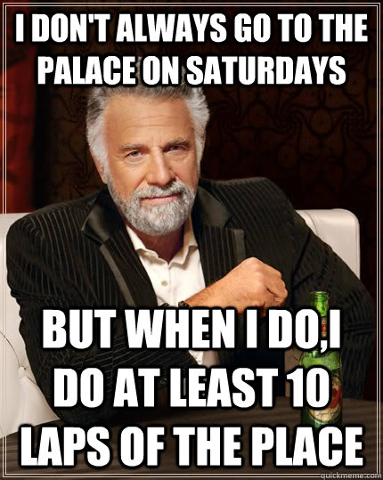 I don't always go to the Palace on Saturdays but when I do,i do at least 10 laps of the place  The Most Interesting Man In The World