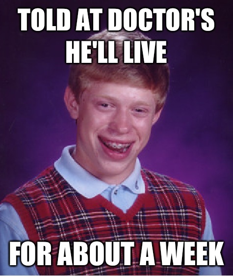 Told at doctor's he'll live For about a week  Bad Luck Brian