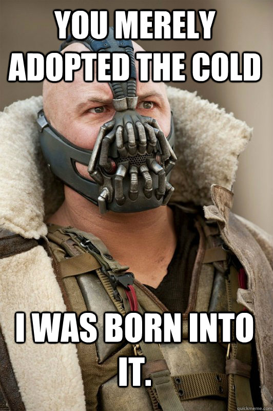 You merely adopted the cold I was born into it.  Bane