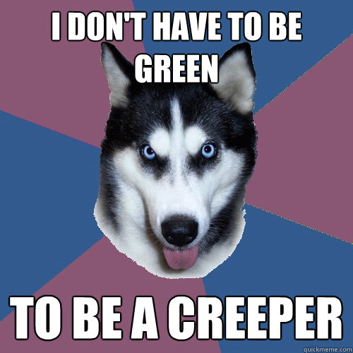 I don't have to be green to be a creeper  Creeper Canine