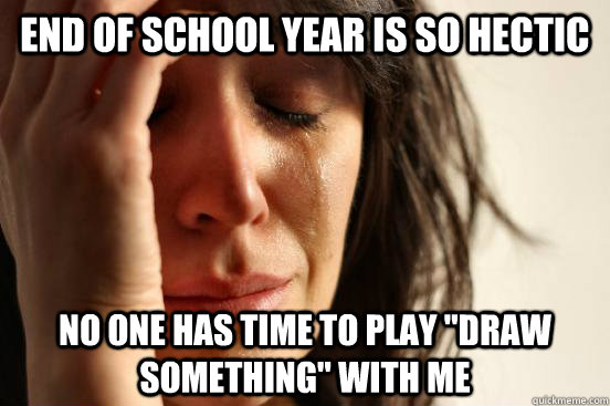 End of school year is so hectic No one has time to play 