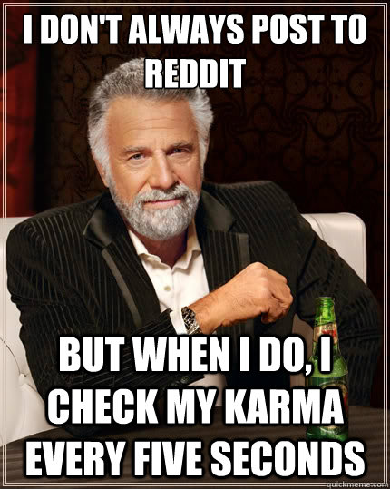 I don't always post to reddit But when i do, i check my karma every five seconds  TheMostInterestingManInTheWorld