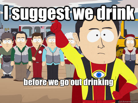 I suggest we drink before we go out drinking  Captain Hindsight