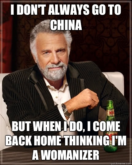 I don't always go to china but when I do, I come back home thinking I'm a womanizer - I don't always go to china but when I do, I come back home thinking I'm a womanizer  The Most Interesting Man In The World