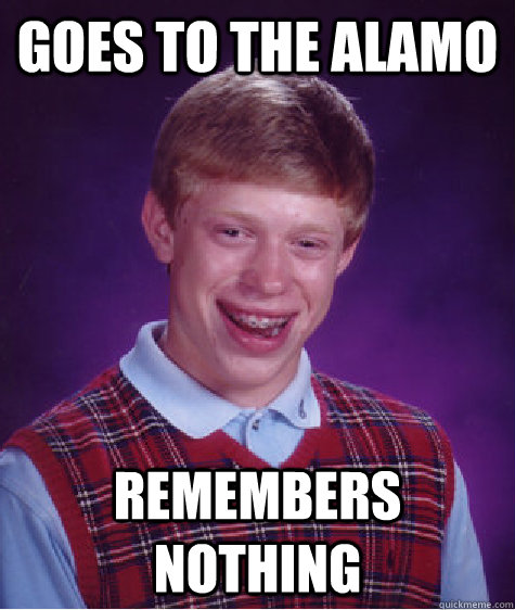Goes to the Alamo Remembers nothing  Badluckbrian