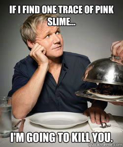 If I find one trace of pink slime... I'm going to kill you.  