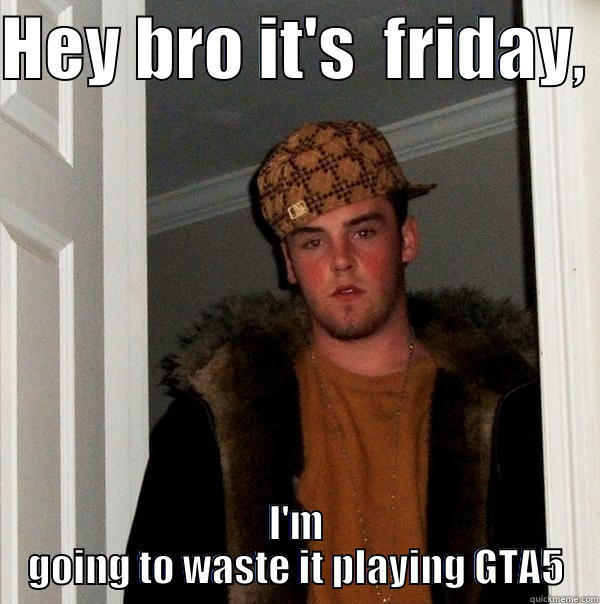 HEY BRO IT'S  FRIDAY,  I'M GOING TO WASTE IT PLAYING GTA5 Scumbag Steve