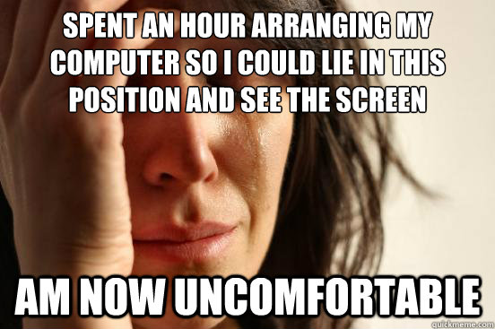 Spent an hour arranging my computer so I could lie in this position and see the screen am now uncomfortable  First World Problems