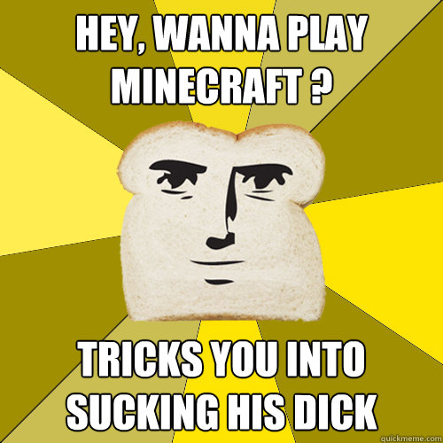 Hey, wanna play minecraft ? tricks you into sucking his dick   Breadfriend