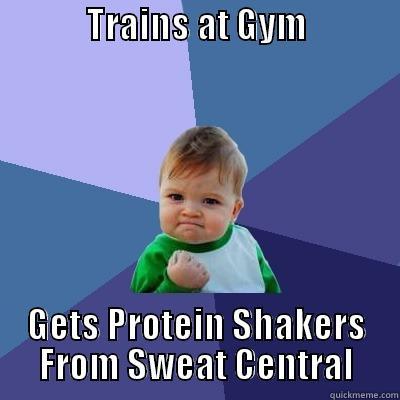             TRAINS AT GYM                GETS PROTEIN SHAKERS FROM SWEAT CENTRAL Success Kid