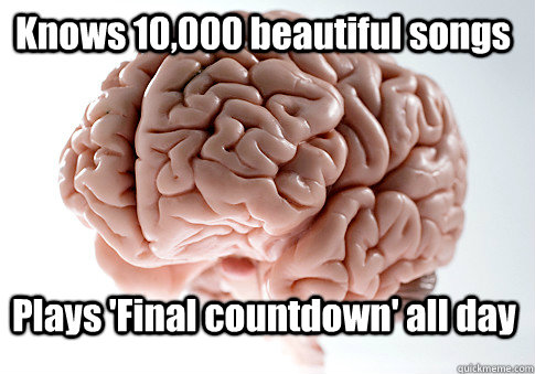 Knows 10,000 beautiful songs Plays 'Final countdown' all day   Scumbag Brain