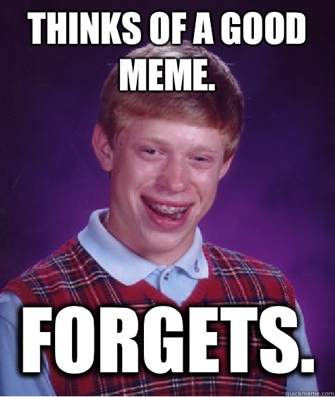 Thinks of a good meme.  Forgets.   Bad Luck Brian