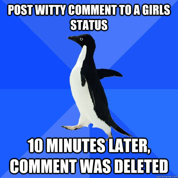 Post witty comment to a girls status 10 minutes later, comment was deleted  Socially Awkward Penguin