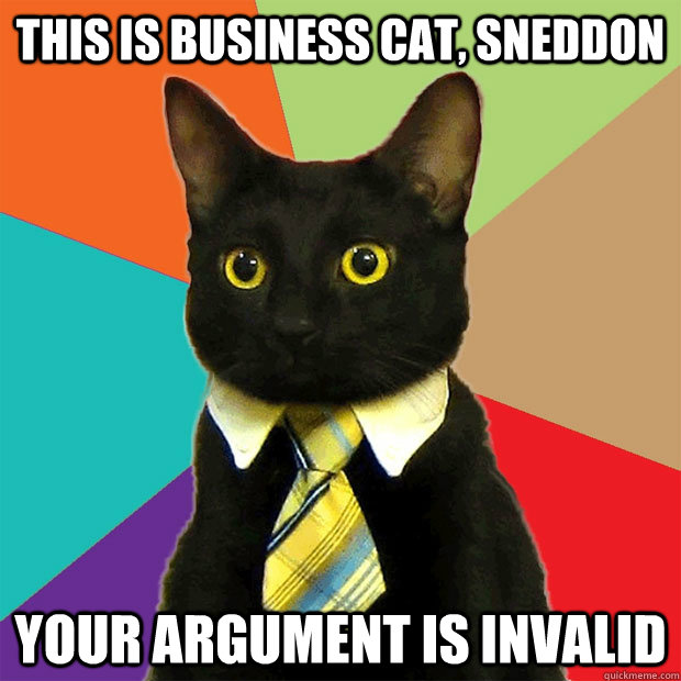 This is business cat, sneddon your argument is invalid  Business Cat
