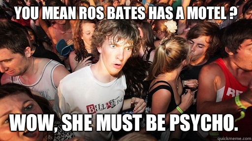 You mean Ros Bates has a motel ?  Wow, she must be Psycho.  Sudden Clarity Clarence