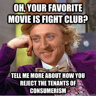 Oh, your favorite movie is Fight Club? Tell me more about how you reject the tenants of consumerism  Condescending Wonka