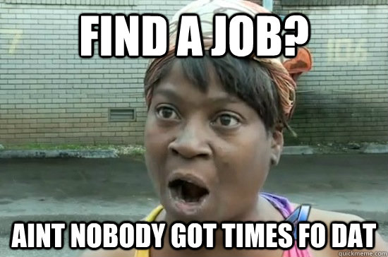 Find a job? Aint nobody got times fo dat  Aint nobody got time for that