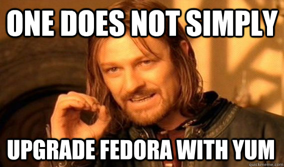 ONE DOES NOT SIMPLY upgrade fedora with yum  One Does Not Simply