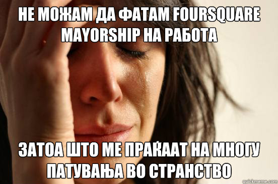 Не можам да фатам Foursquare Mayorship на работа Затоа што ме &  First World Problems