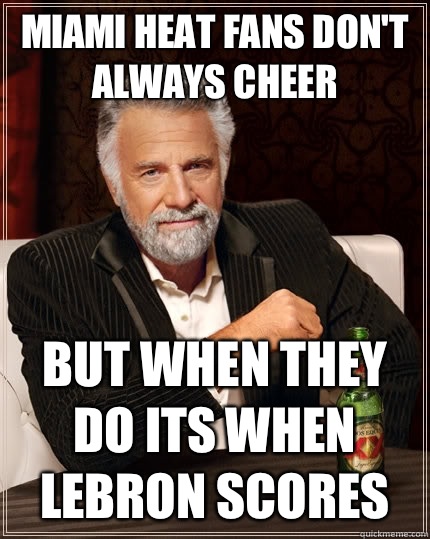Miami Heat fans don't always cheer But when they do its when Lebron scores  The Most Interesting Man In The World