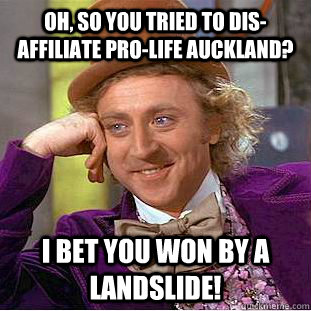 Oh, so you tried to dis-affiliate Pro-life Auckland? I bet you won by a landslide!  Condescending Wonka