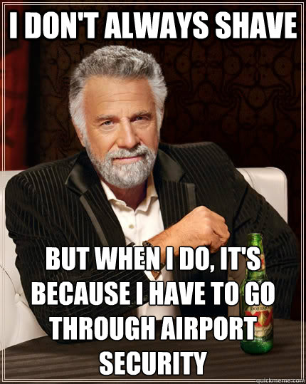 I don't always shave but when i do, it's because I have to go through airport security  The Most Interesting Man In The World