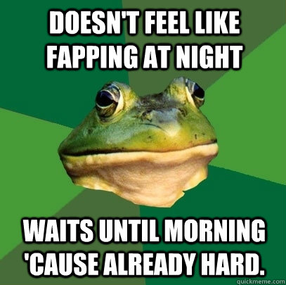 doesn't feel like fapping at night waits until morning 'cause already hard.  Foul Bachelor Frog