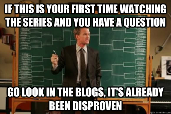 If this is your first time watching the series and you have a question Go look in the blogs, it's already been Disproven  