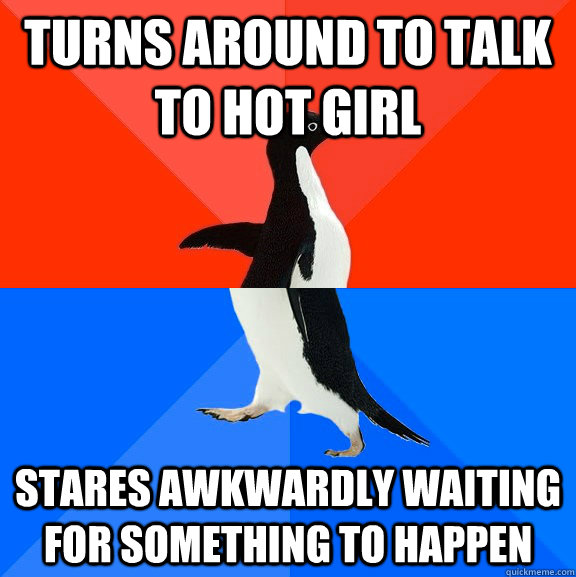 Turns around to talk to hot girl stares awkwardly waiting for something to happen  Socially Awesome Awkward Penguin