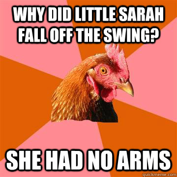 Why did little Sarah fall off the swing? She had no arms - Why did little Sarah fall off the swing? She had no arms  Anti-Joke Chicken