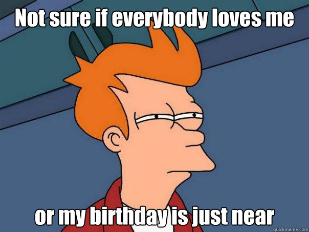 Not sure if everybody loves me or my birthday is just near  Futurama