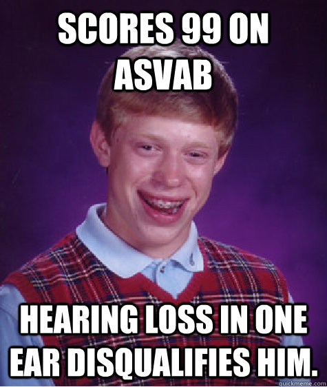 scores 99 on asvab hearing loss in one ear disqualifies him.   Bad Luck Brian