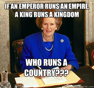 if an emperor runs an empire, a king runs a kingdom who runs a country??? - if an emperor runs an empire, a king runs a kingdom who runs a country???  MAGGIE THATCHER