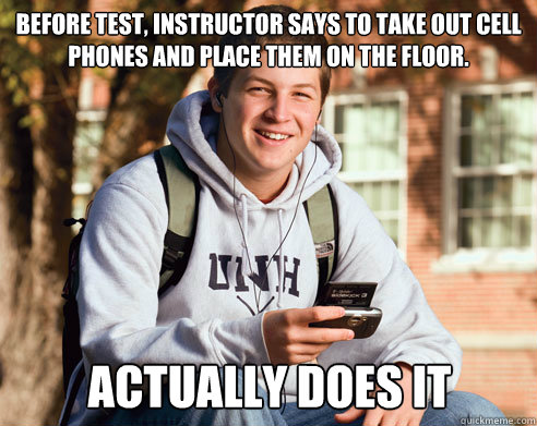 Before test, instructor says to take out cell phones and place them on the floor. Actually does it  College Freshman