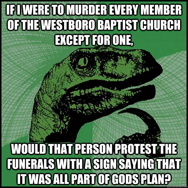 If I were to murder every member of the Westboro Baptist Church except for one, Would that person protest the funerals with a sign saying that it was all part of gods plan? - If I were to murder every member of the Westboro Baptist Church except for one, Would that person protest the funerals with a sign saying that it was all part of gods plan?  New Philosoraptor