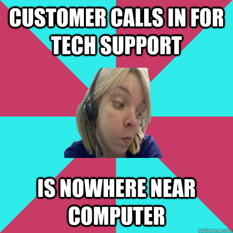 Customer calls in for tech support is nowhere near computer  