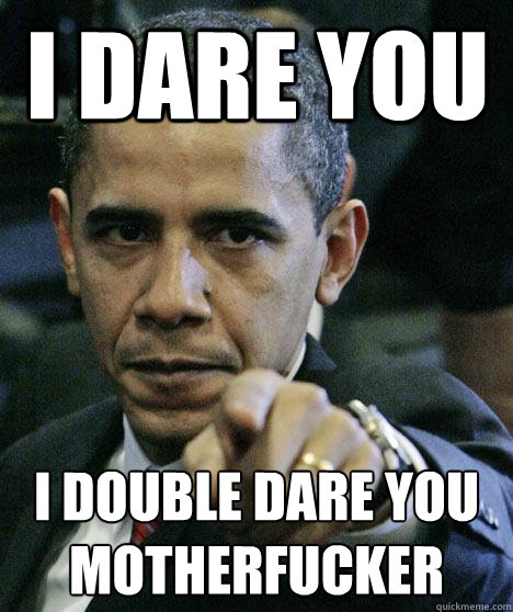 i dare you i double dare you motherfucker  Pissed Off Obama