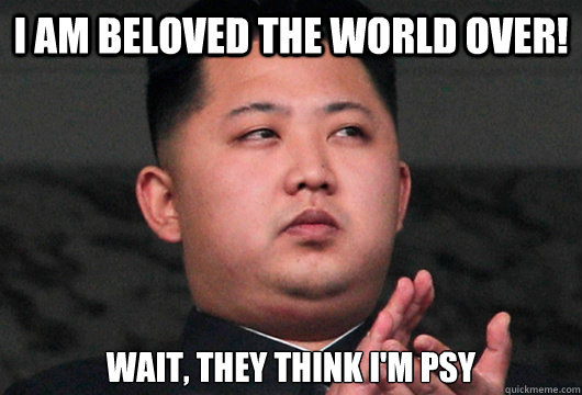 I am beloved the world over! Wait, they think I'm PSY  