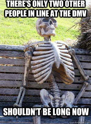 There's only two other people in line at the DMV Shouldn't be long now - There's only two other people in line at the DMV Shouldn't be long now  its about time skeleton