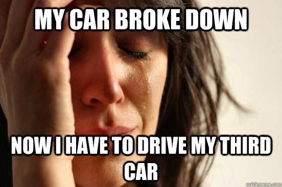 My car broke down Now I have to drive my third car  First World Problems