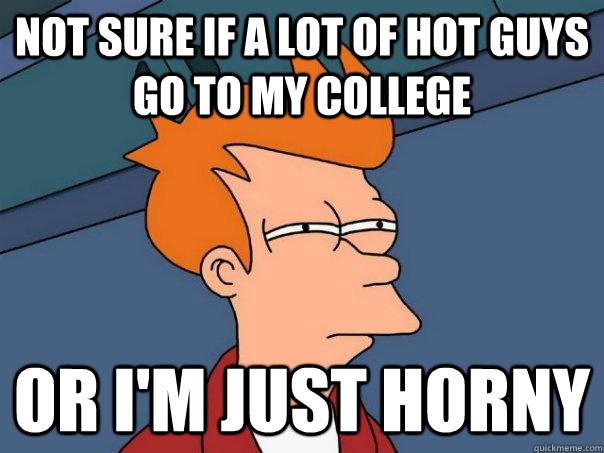Not sure if a lot of hot guys go to my college or I'm just horny  Futurama Fry
