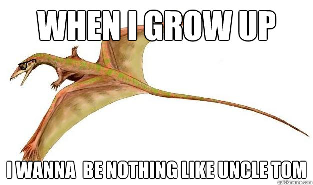 when i grow up i wanna  be nothing like uncle tom - when i grow up i wanna  be nothing like uncle tom  Hipster Sharovipteryx
