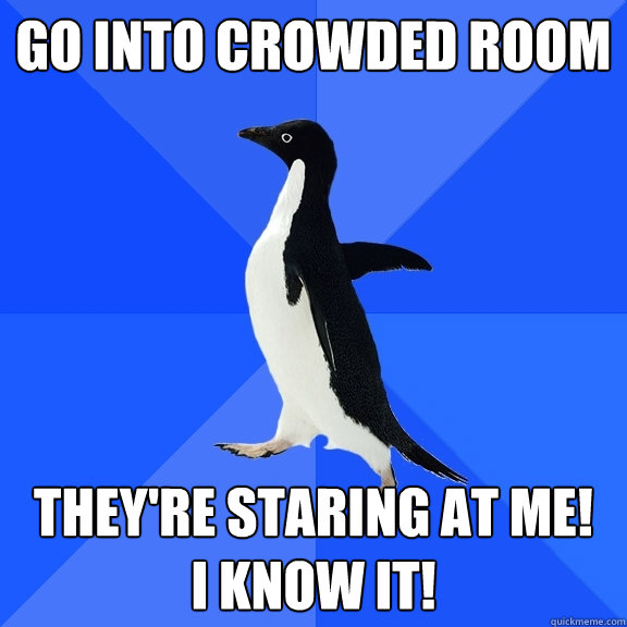 go into crowded room they're staring at me! 
i know it!  Socially Awkward Penguin