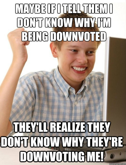 Maybe if i tell them i don't know why i'm being downvoted they'll realize they don't know why they're downvoting me!  First Day on the Internet Kid