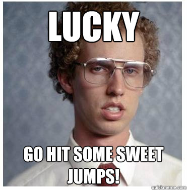 Lucky go hit some sweet jumps!  Napoleon dynamite