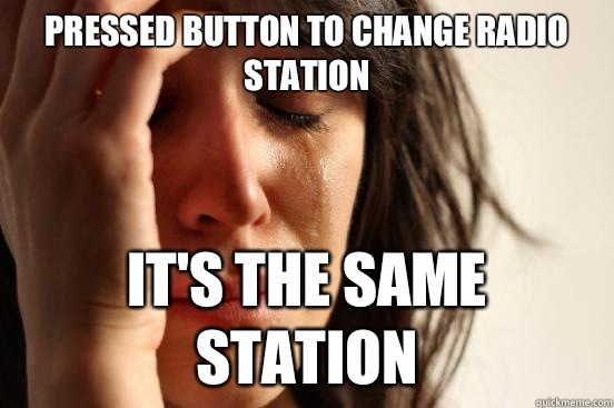 Pressed button to change radio station It's the same station  First World Problems