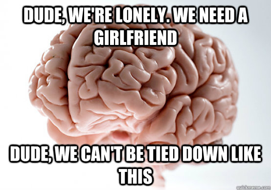 dude, we're lonely. we need a girlfriend dude, we can't be tied down like this - dude, we're lonely. we need a girlfriend dude, we can't be tied down like this  Scumbag brain on life