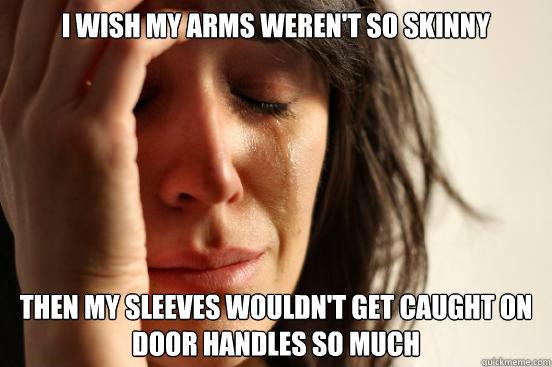 I wish my arms weren't so skinny then my sleeves wouldn't get caught on door handles so much  First World Problems