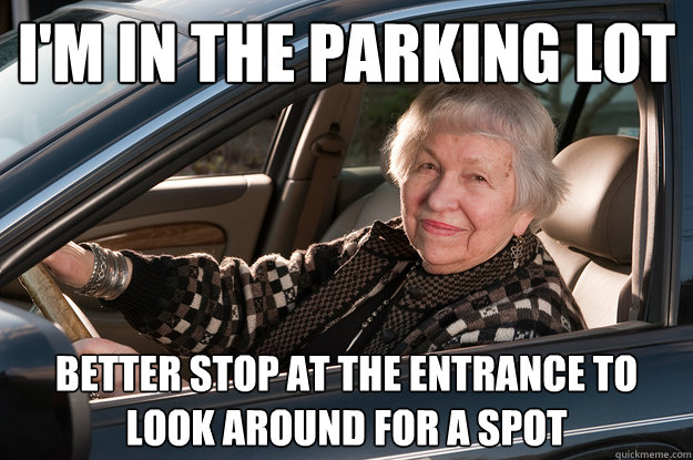 I'm in the parking lot better stop at the entrance to look around for a spot  Old Driver