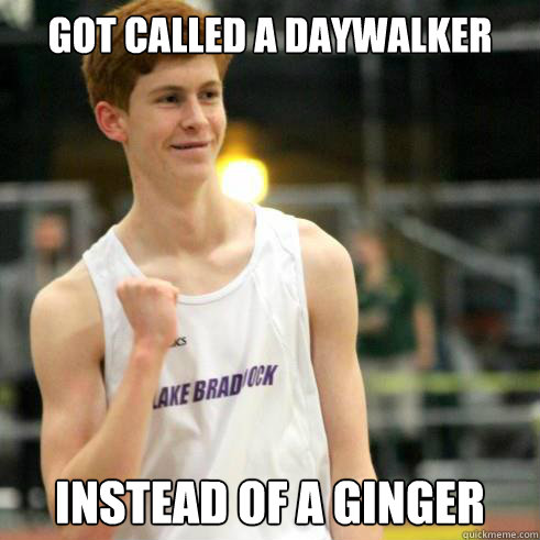 got called a daywalker instead of a ginger  Success Ginger